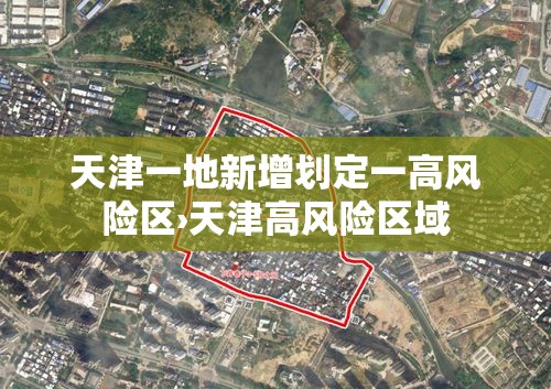 天津一地新增划定一高风险区›天津高风险区域 天津一地新增划定一高风险区›天津高风险区域