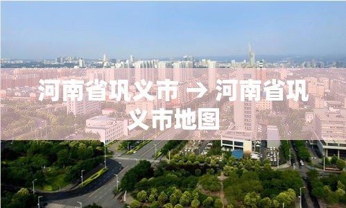 河南省巩义市 → 河南省巩义市地图 河南省巩义市 → 河南省巩义市地图
