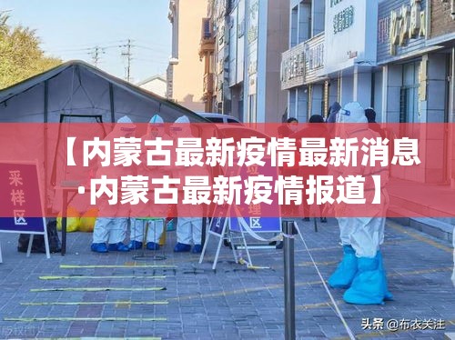 【内蒙古最新疫情最新消息·内蒙古最新疫情报道】 【内蒙古最新疫情最新消息·内蒙古最新疫情报道】