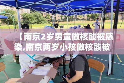 【南京2岁男童做核酸被感染,南京两岁小孩做核酸被感染】 【南京2岁男童做核酸被感染,南京两岁小孩做核酸被感染】