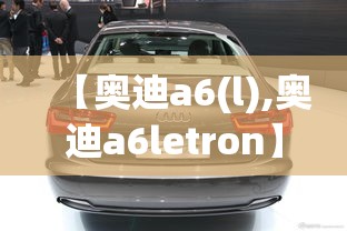 【奥迪a6(l),奥迪a6letron】 【奥迪a6(l),奥迪a6letron】