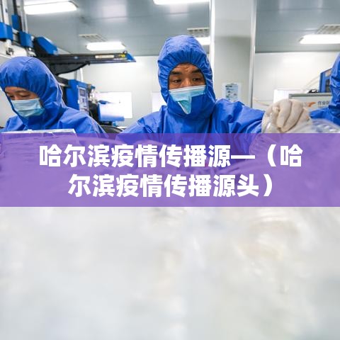 哈尔滨疫情传播源—(哈尔滨疫情传播源头) 哈尔滨疫情传播源—(哈尔滨疫情传播源头)