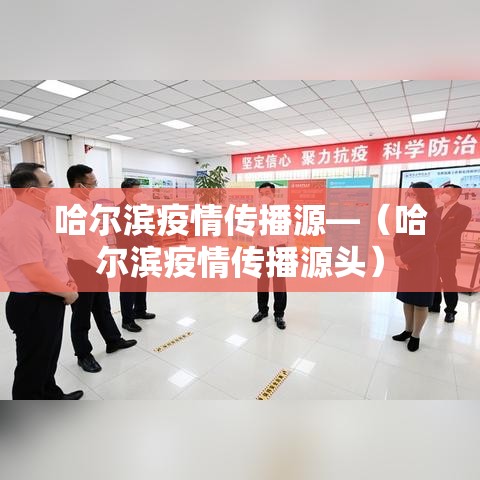 哈尔滨疫情传播源—(哈尔滨疫情传播源头) 哈尔滨疫情传播源—(哈尔滨疫情传播源头)