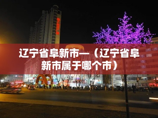 辽宁省阜新市—(辽宁省阜新市属于哪个市) 辽宁省阜新市—(辽宁省阜新市属于哪个市)