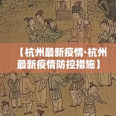 【杭州最新疫情·杭州最新疫情防控措施】 【杭州最新疫情·杭州最新疫情防控措施】