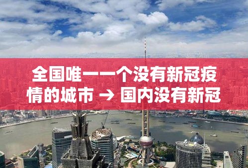 全国唯一一个没有新冠疫情的城市 → 国内没有新冠疫情的城市 全国唯一一个没有新冠疫情的城市 → 国内没有新冠疫情的城市