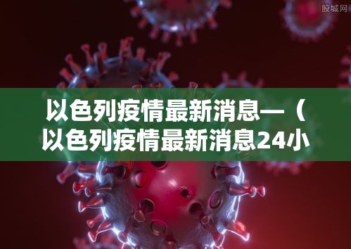 以色列疫情最新消息—(以色列疫情最新消息24小时) 以色列疫情最新消息—(以色列疫情最新消息24小时)