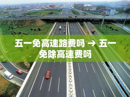 五一免高速路费吗 → 五一免除高速费吗
