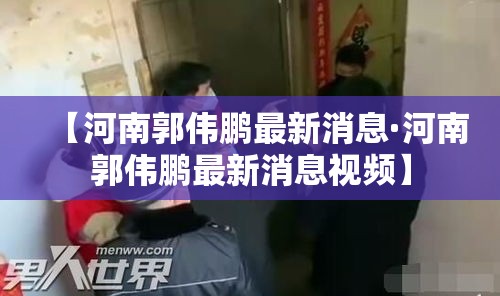 【河南郭伟鹏最新消息·河南郭伟鹏最新消息视频】 【河南郭伟鹏最新消息·河南郭伟鹏最新消息视频】