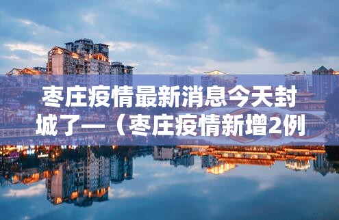 枣庄疫情最新消息今天封城了—(枣庄疫情新增2例) 枣庄疫情最新消息今天封城了—(枣庄疫情新增2例)
