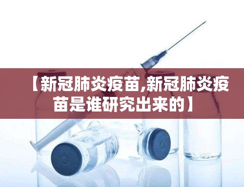 【新冠肺炎疫苗,新冠肺炎疫苗是谁研究出来的】 【新冠肺炎疫苗,新冠肺炎疫苗是谁研究出来的】