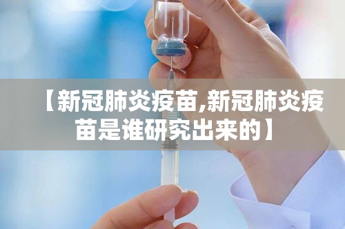 【新冠肺炎疫苗,新冠肺炎疫苗是谁研究出来的】 【新冠肺炎疫苗,新冠肺炎疫苗是谁研究出来的】