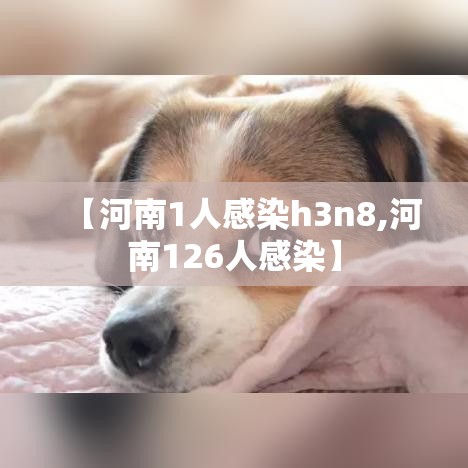 【河南1人感染h3n8,河南126人感染】 【河南1人感染h3n8,河南126人感染】