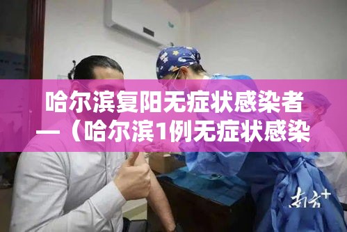 哈尔滨复阳无症状感染者—(哈尔滨1例无症状感染者核酸检测复阳) 哈尔滨复阳无症状感染者—(哈尔滨1例无症状感染者核酸检测复阳)