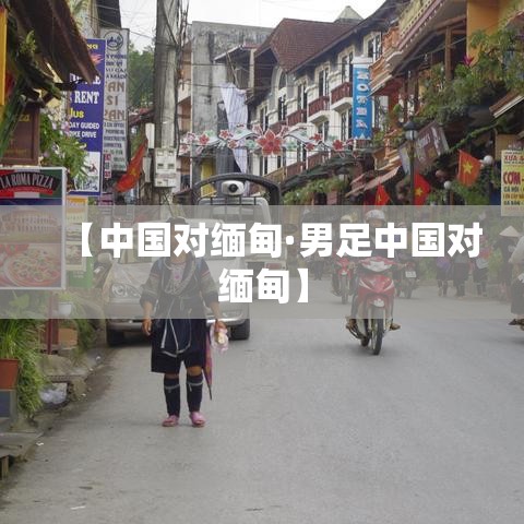 【中国对缅甸·男足中国对缅甸】 【中国对缅甸·男足中国对缅甸】