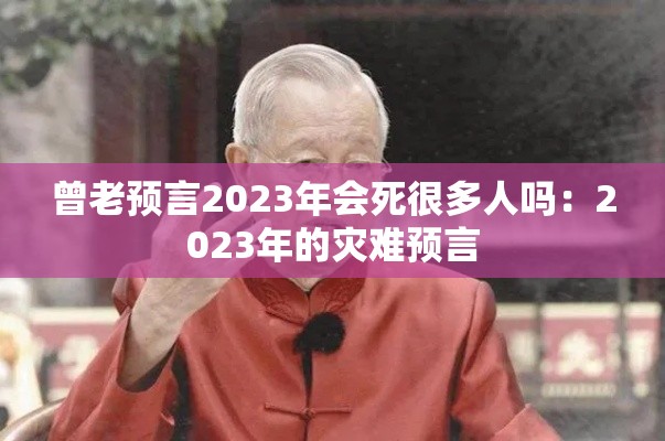 曾老预言2023年会死很多人吗:2023年的灾难预言 曾老预言2023年会死很多人吗:2023年的灾难预言