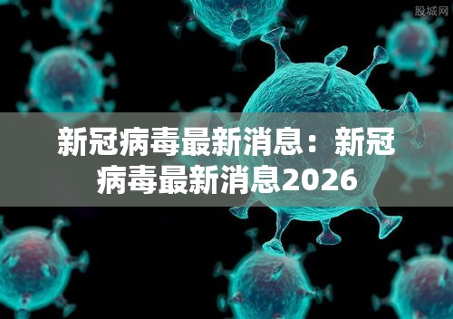 新冠病毒最新消息:新冠病毒最新消息2026 新冠病毒最新消息:新冠病毒最新消息2026