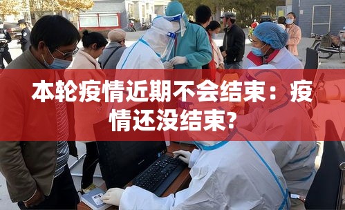 本轮疫情近期不会结束:疫情还没结束? 本轮疫情近期不会结束:疫情还没结束?