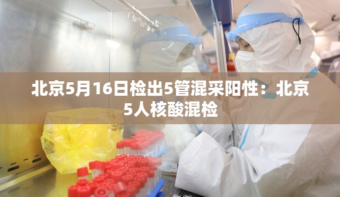 北京5月16日检出5管混采阳性:北京5人核酸混检 北京5月16日检出5管混采阳性:北京5人核酸混检
