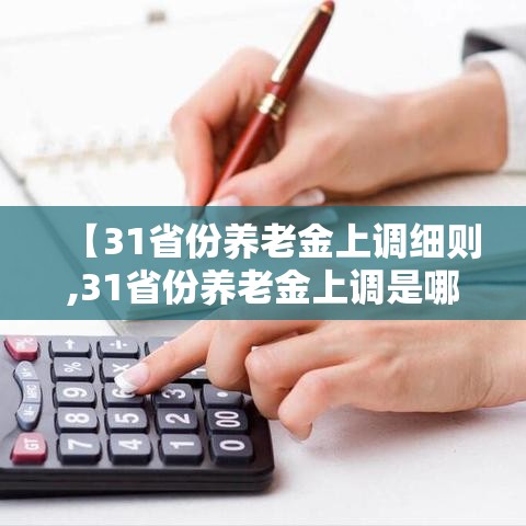 【31省份养老金上调细则,31省份养老金上调是哪些省份】 【31省份养老金上调细则,31省份养老金上调是哪些省份】