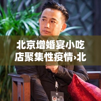 北京增婚宴小吃店聚集性疫情›北京餐厅取消婚宴订单,购物中心缩小公众活动规模