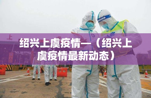 绍兴上虞疫情—(绍兴上虞疫情最新动态) 绍兴上虞疫情—(绍兴上虞疫情最新动态)