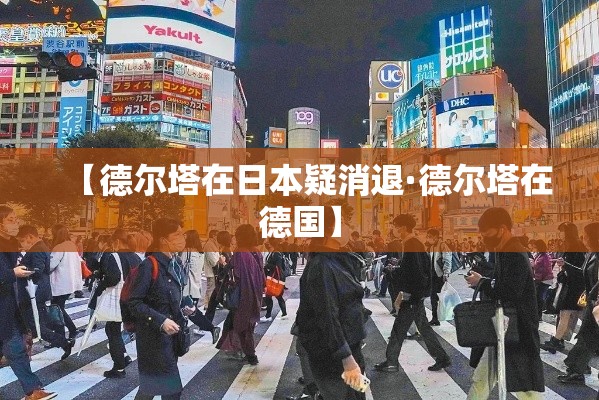 【德尔塔在日本疑消退·德尔塔在德国】 【德尔塔在日本疑消退·德尔塔在德国】