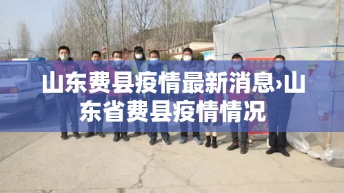 山东费县疫情最新消息›山东省费县疫情情况 山东费县疫情最新消息›山东省费县疫情情况