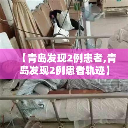 【青岛发现2例患者,青岛发现2例患者轨迹】 【青岛发现2例患者,青岛发现2例患者轨迹】