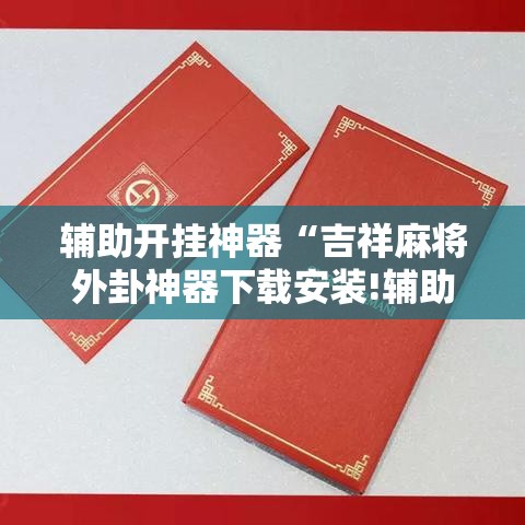 辅助开挂神器“吉祥麻将外卦神器下载安装!辅助神器插件下载 辅助开挂神器“吉祥麻将外卦神器下载安装!辅助神器插件下载