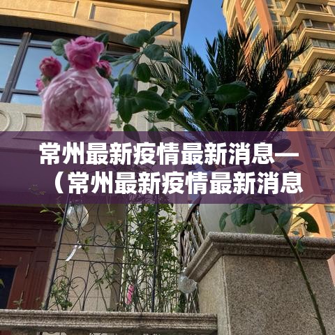 常州最新疫情最新消息—(常州最新疫情最新消息实时更新) 常州最新疫情最新消息—(常州最新疫情最新消息实时更新)
