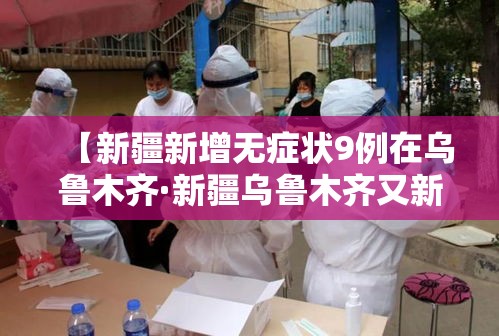 【新疆新增无症状9例在乌鲁木齐·新疆乌鲁木齐又新增一例】