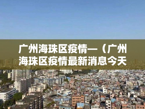 广州海珠区疫情—(广州海珠区疫情最新消息今天新增) 广州海珠区疫情—(广州海珠区疫情最新消息今天新增)
