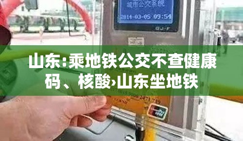 山东:乘地铁公交不查健康码	、核酸›山东坐地铁