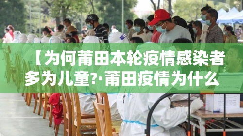 【为何莆田本轮疫情感染者多为儿童?·莆田疫情为什么严重】 【为何莆田本轮疫情感染者多为儿童?·莆田疫情为什么严重】