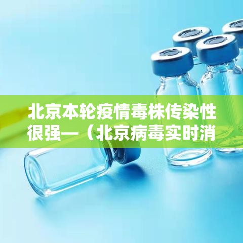 北京本轮疫情毒株传染性很强—(北京病毒实时消息) 北京本轮疫情毒株传染性很强—(北京病毒实时消息)