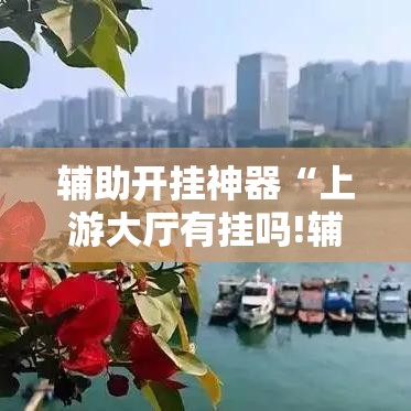 辅助开挂神器“上游大厅有挂吗!辅助神器插件下载 辅助开挂神器“上游大厅有挂吗!辅助神器插件下载