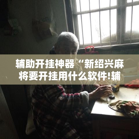 辅助开挂神器“新绍兴麻将要开挂用什么软件!辅助神器插件下载 辅助开挂神器“新绍兴麻将要开挂用什么软件!辅助神器插件下载