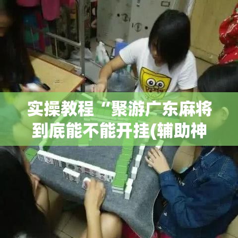 实操教程“聚游广东麻将到底能不能开挂(辅助神器)开挂详细教程 实操教程“聚游广东麻将到底能不能开挂(辅助神器)开挂详细教程