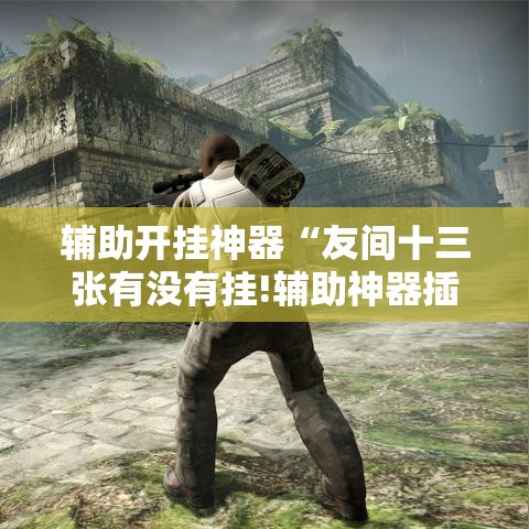 辅助开挂神器“友间十三张有没有挂!辅助神器插件下载 辅助开挂神器“友间十三张有没有挂!辅助神器插件下载