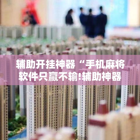辅助开挂神器“手机麻将软件只赢不输!辅助神器插件下载 辅助开挂神器“手机麻将软件只赢不输!辅助神器插件下载