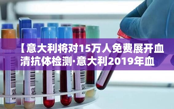 【意大利将对15万人免费展开血清抗体检测·意大利2019年血样重检】 【意大利将对15万人免费展开血清抗体检测·意大利2019年血样重检】