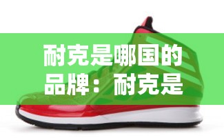 耐克是哪国的品牌:耐克是哪国的品牌? 耐克是哪国的品牌:耐克是哪国的品牌?