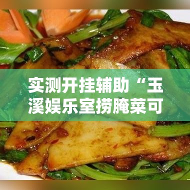 实测开挂辅助“玉溪娱乐室捞腌菜可以开挂吗!辅助神器插件下载 实测开挂辅助“玉溪娱乐室捞腌菜可以开挂吗!辅助神器插件下载