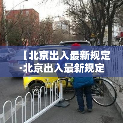 【北京出入最新规定·北京出入最新规定政策】 【北京出入最新规定·北京出入最新规定政策】