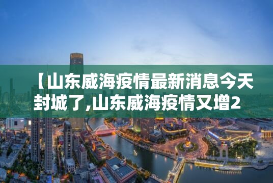 【山东威海疫情最新消息今天封城了,山东威海疫情又增2例最新通报】 【山东威海疫情最新消息今天封城了,山东威海疫情又增2例最新通报】