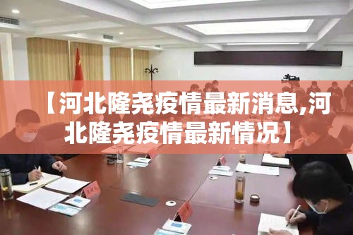 【河北隆尧疫情最新消息,河北隆尧疫情最新情况】 【河北隆尧疫情最新消息,河北隆尧疫情最新情况】