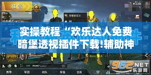 实操教程“欢乐达人免费暗堡透视插件下载!辅助神器插件下载 实操教程“欢乐达人免费暗堡透视插件下载!辅助神器插件下载