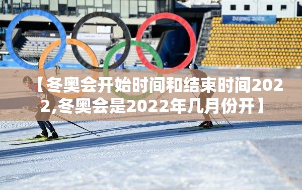 【冬奥会开始时间和结束时间2022,冬奥会是2022年几月份开】 【冬奥会开始时间和结束时间2022,冬奥会是2022年几月份开】