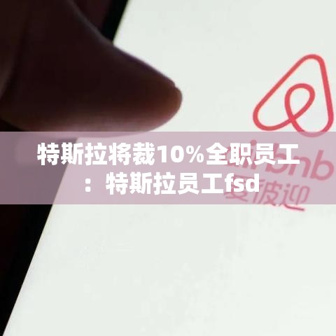 特斯拉将裁10%全职员工:特斯拉员工fsd 特斯拉将裁10%全职员工:特斯拉员工fsd